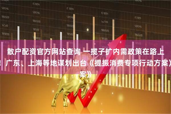 散戶配資官方網(wǎng)站查詢 一攬子擴(kuò)內(nèi)需政策在路上！廣東、上海等地謀劃出臺(tái)《提振消費(fèi)專項(xiàng)行動(dòng)方案》