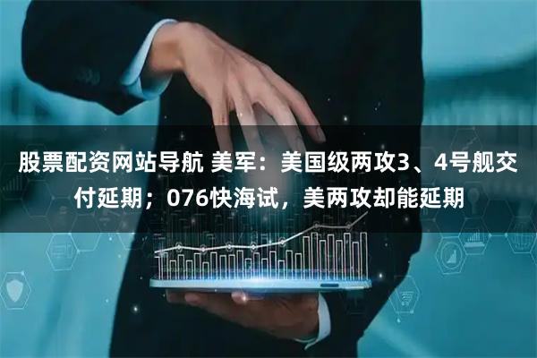 股票配資網(wǎng)站導(dǎo)航 美軍：美國(guó)級(jí)兩攻3、4號(hào)艦交付延期；076快海試，美兩攻卻能延期