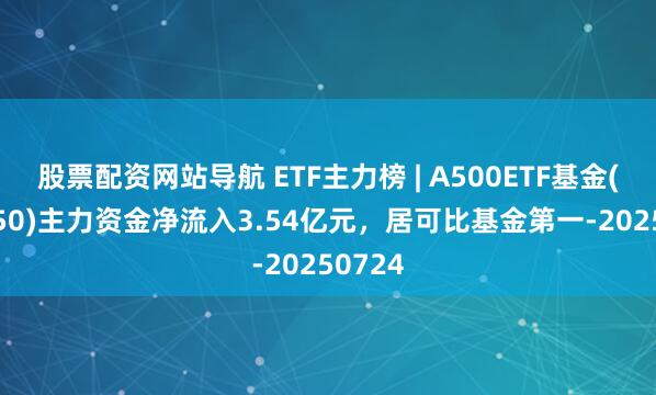 股票配資網(wǎng)站導(dǎo)航 ETF主力榜 | A500ETF基金(512050)主力資金凈流入3.54億元，居可比基金第一-20250724