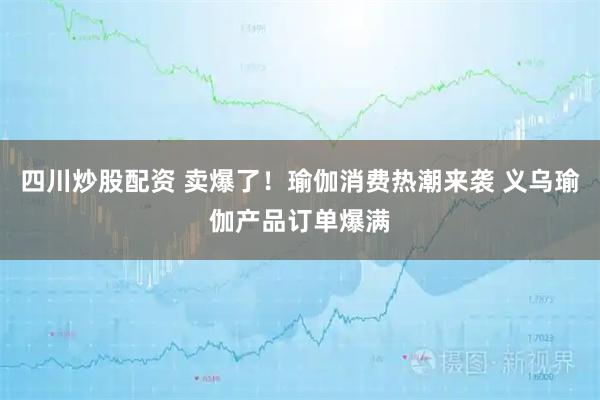 四川炒股配資 賣爆了！瑜伽消費(fèi)熱潮來襲 義烏瑜伽產(chǎn)品訂單爆滿