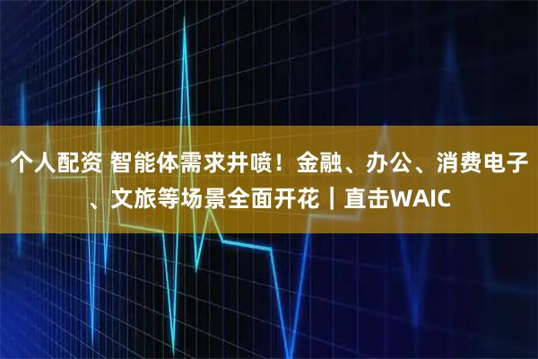 個人配資 智能體需求井噴！金融、辦公、消費(fèi)電子、文旅等場景全面開花｜直擊WAIC