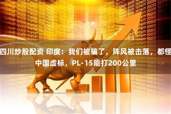 四川炒股配資 印度：我們被騙了，陣風(fēng)被擊落，都怪中國虛標(biāo)，PL-15能打200公里