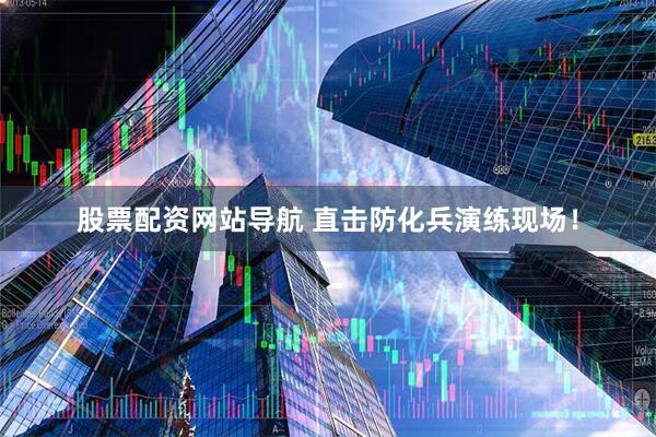 股票配資網(wǎng)站導(dǎo)航 直擊防化兵演練現(xiàn)場(chǎng)！