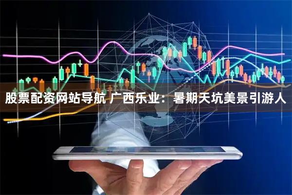 股票配資網(wǎng)站導(dǎo)航 廣西樂(lè)業(yè)：暑期天坑美景引游人