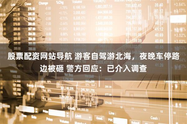 股票配資網(wǎng)站導(dǎo)航 游客自駕游北海，夜晚車(chē)停路邊被砸 警方回應(yīng)：已介入調(diào)查