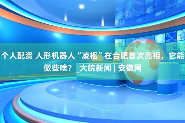 個(gè)人配資 人形機(jī)器人“凌樞”在合肥首次亮相，它能做些啥？_大皖新聞 | 安徽網(wǎng)